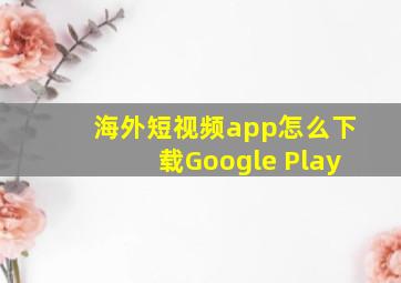 海外短视频app怎么下载Google Play